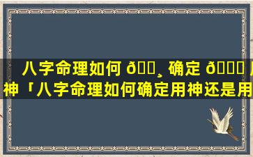 八字命理如何 🌸 确定 🍀 用神「八字命理如何确定用神还是用神」